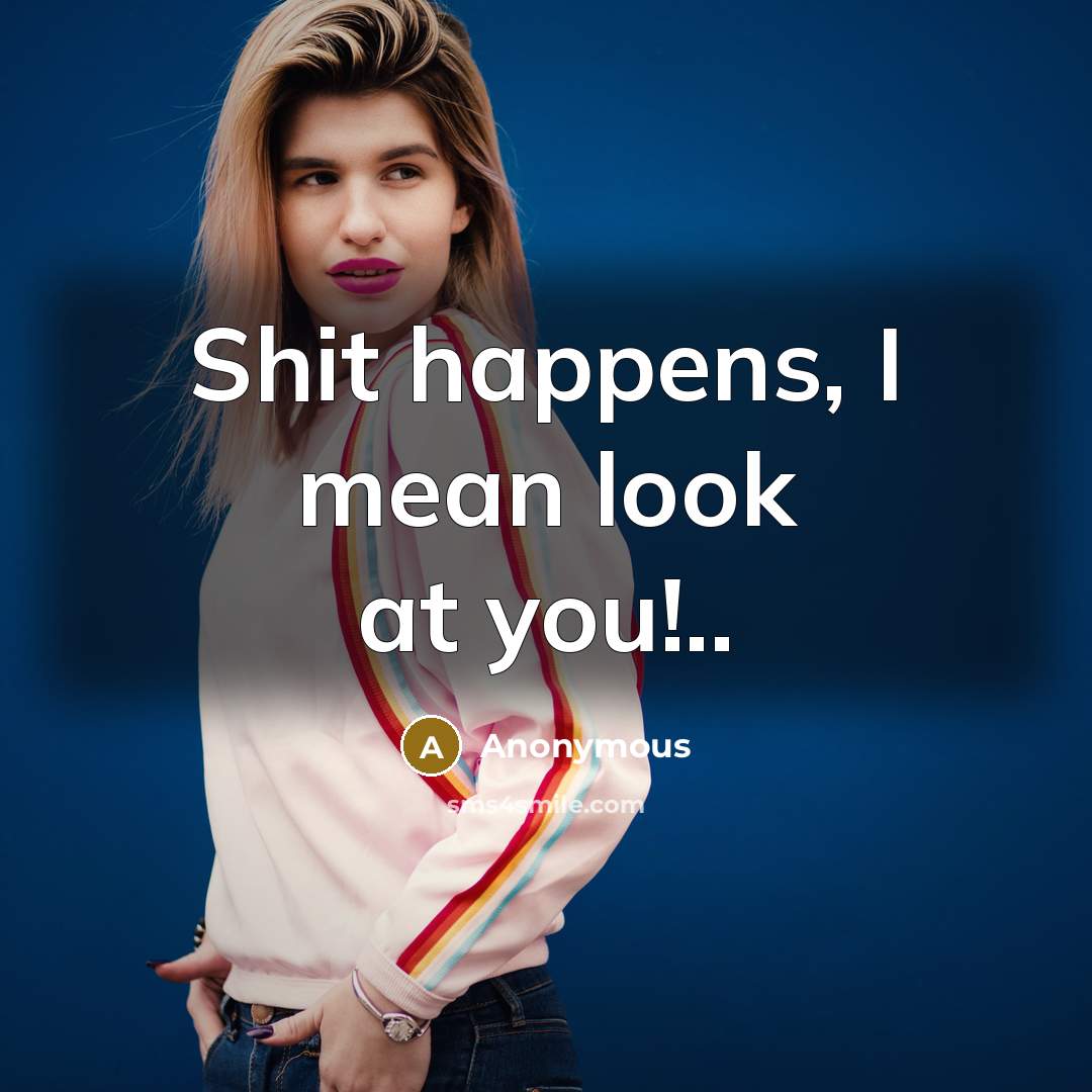 “Shit happens, I mean look at you!..…” quote by Anonymous