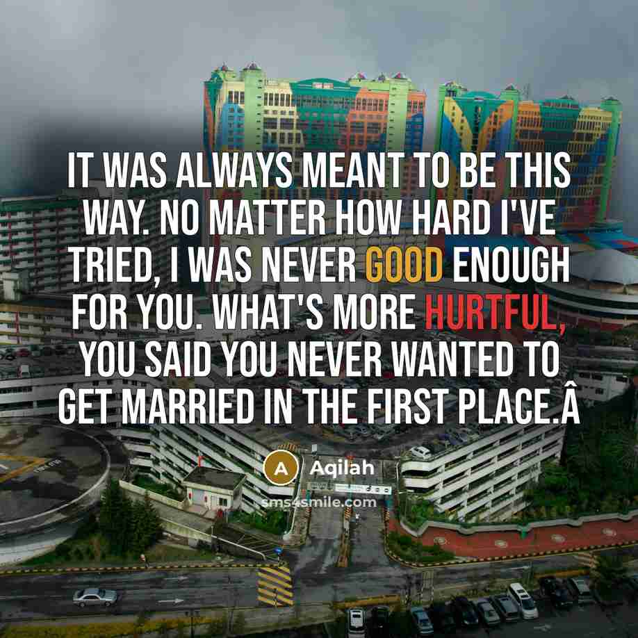 “It was always meant to be this way. No matter how hard i've tried, I was never good enough for you. What's more hurtful, you said you never wanted to get married in the first place.Â” quote by Aqilah