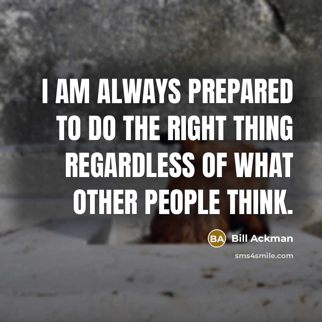 “I am always prepared to do the right thing regardless…” quote by Bill Ackman