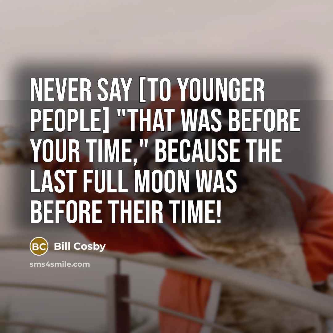 “Never say [to younger people] "that was before your time,"…” quote by Bill Cosby