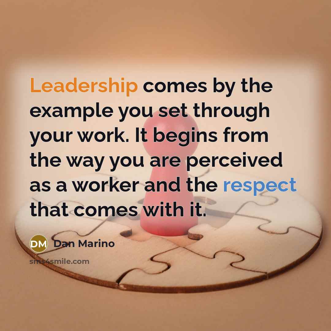 “Leadership comes by the example you set through your work. It begins from the way you are perceived as a worker and the respect that comes with it.” quote by Dan Marino