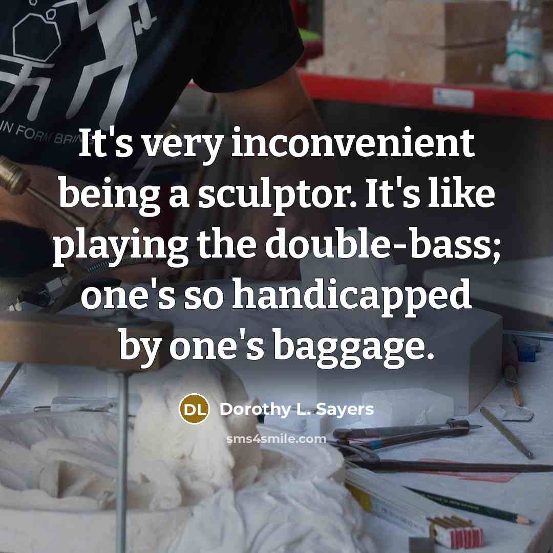 “It's very inconvenient being a sculptor. It's like playing the double-bass; one's so handicapped by one's baggage.” quote by Dorothy L. Sayers