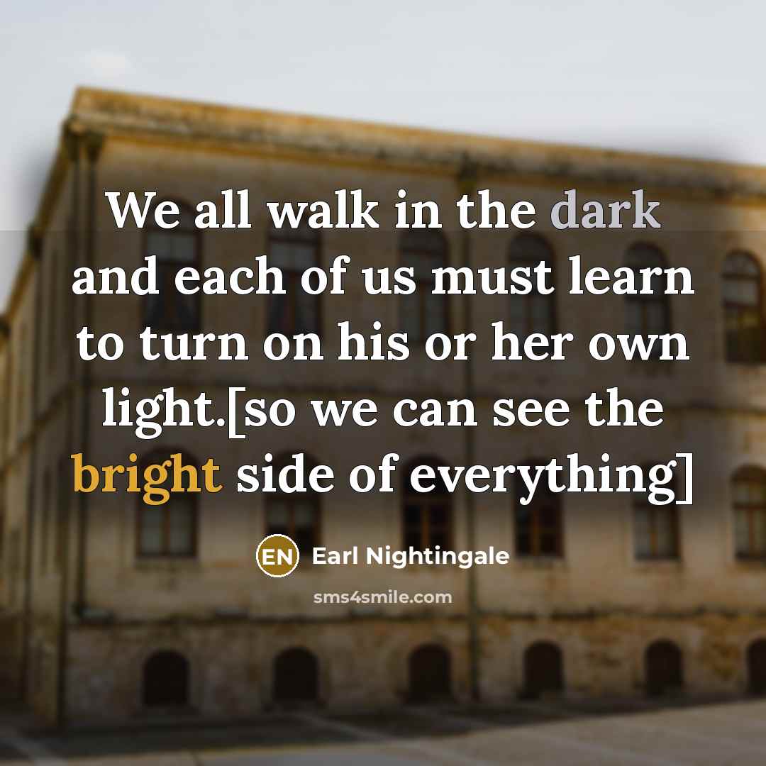 “We all walk in the dark and each of us must learn to turn on his or her own light.[so we can see the bright side of everything]” quote by Earl Nightingale
