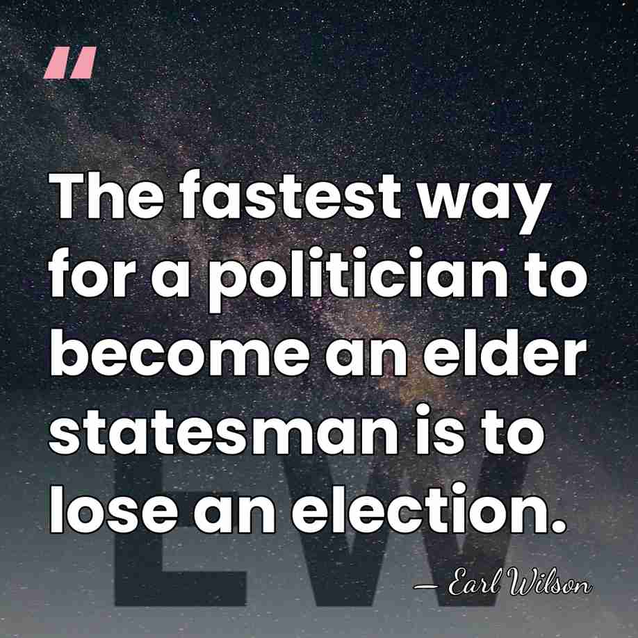 The fastest way for a politician to become an elder statesman is&hellip; - Earl Wilson