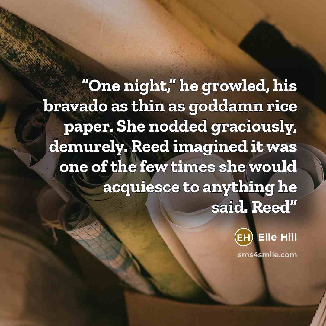 “One night,” he growled, his bravado as thin as goddamn rice paper. She nodded graciously, demurely. Reed imagined it was one of the few times she would acquiesce to anything he said. Reed” quote by Elle Hill