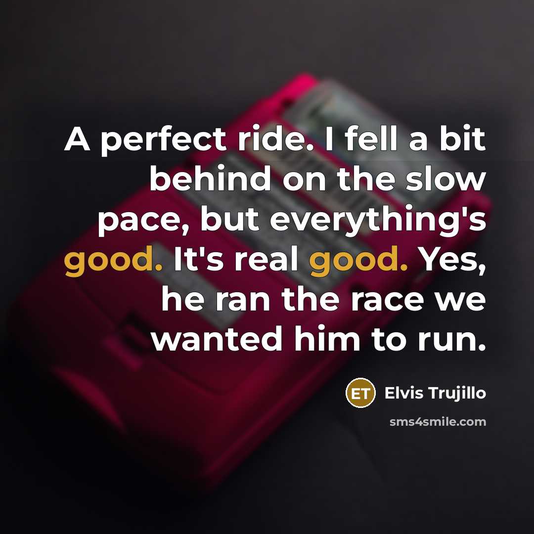 “A perfect ride. I fell a bit behind on the slow pace, but everything's good. It's real good. Yes, he ran the race we wanted him to run.” quote by Elvis Trujillo