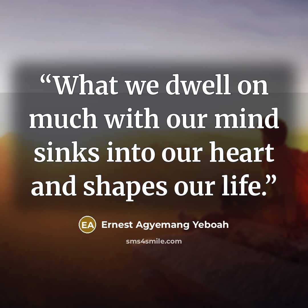 “What we dwell on much with our mind sinks into our heart and shapes our life.” quote by Ernest Agyemang Yeboah