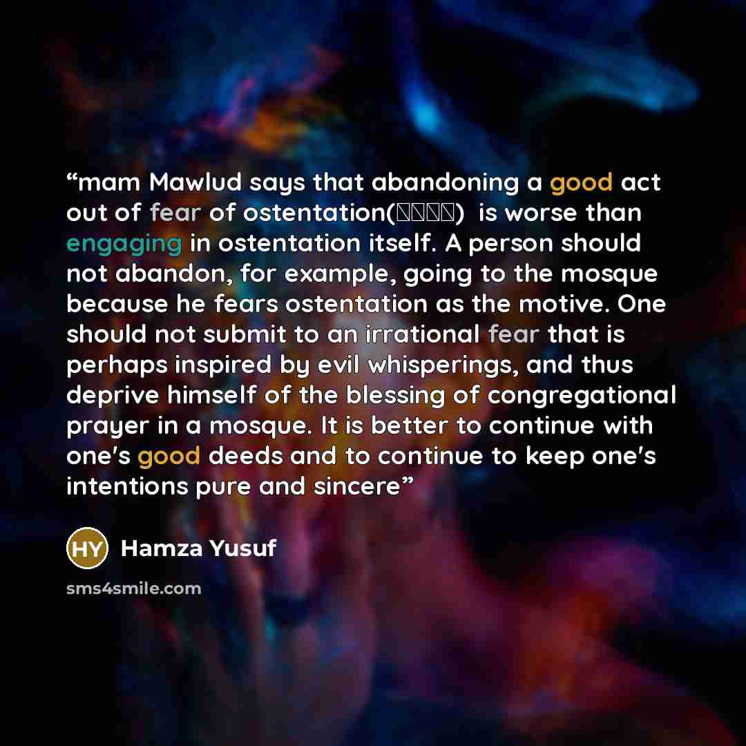 “mam Mawlud says that abandoning a good act out of fear of ostentation (رياء) is worse than engaging in ostentation itself. A person should not abandon, for example, going to the mosque because he fears ostentation as the motive. One should not submit to an irrational fear that is perhaps inspired…” quote by Hamza Yusuf
