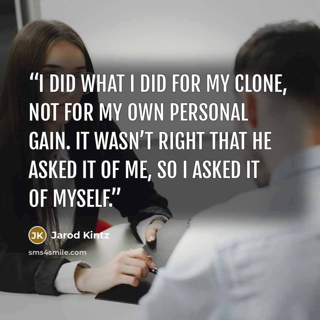 “I did what I did for my clone, not for my own personal gain. It wasn’t right that he asked it of me, so I asked it of myself.” quote by Jarod Kintz