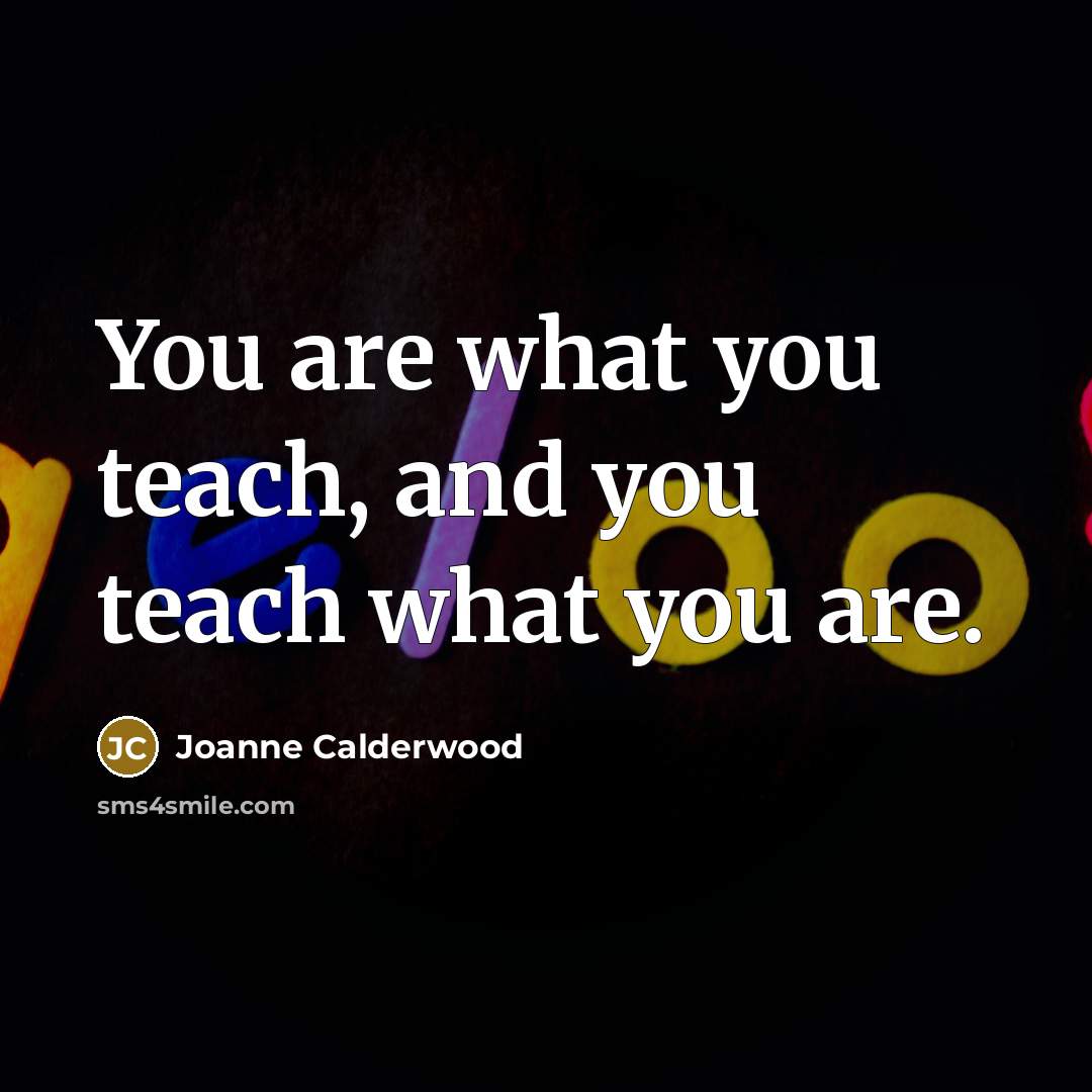 “You are what you teach, and you teach what you…” quote by Joanne Calderwood