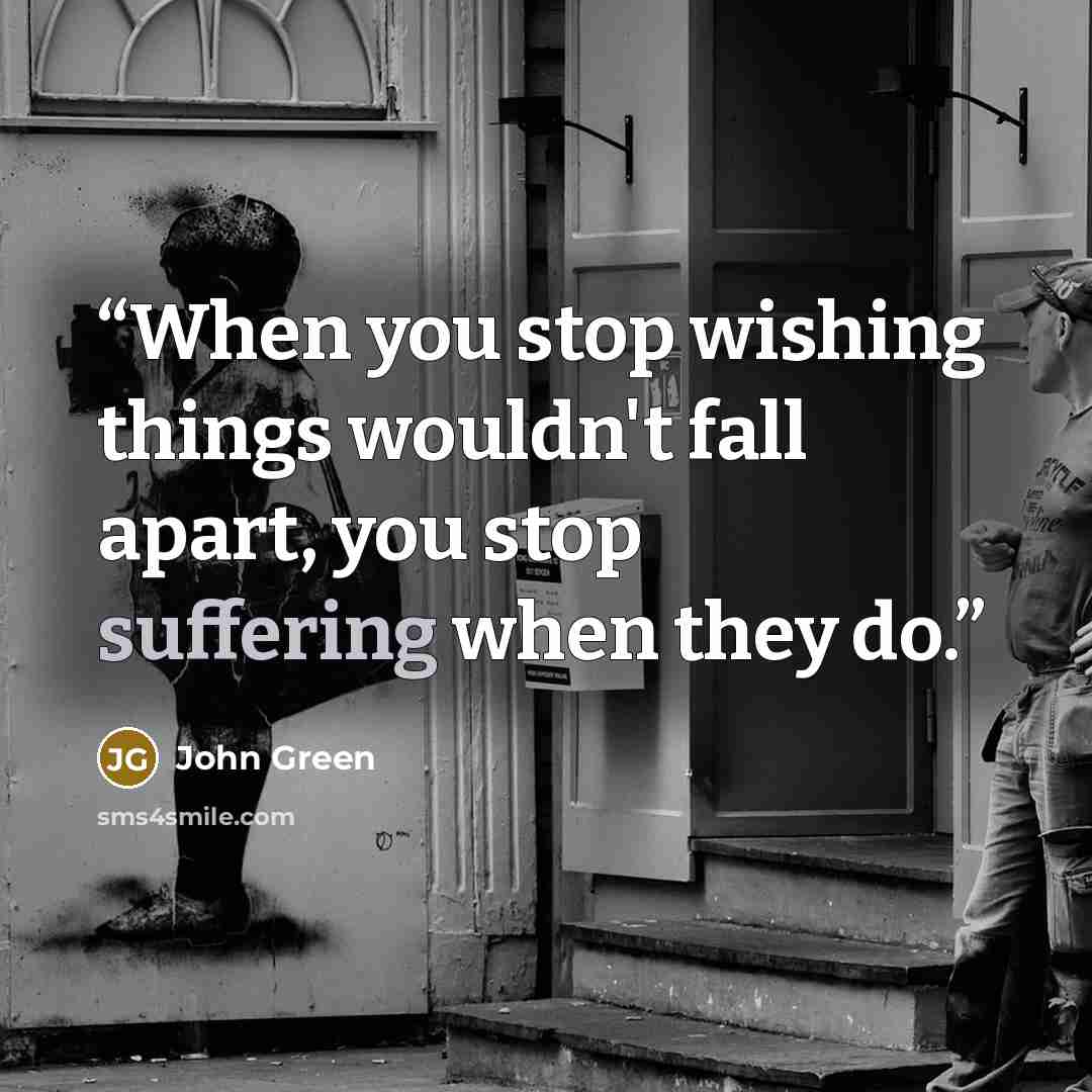 “When you stop wishing things wouldn't fall apart, you stop suffering when they do.” quote by John Green