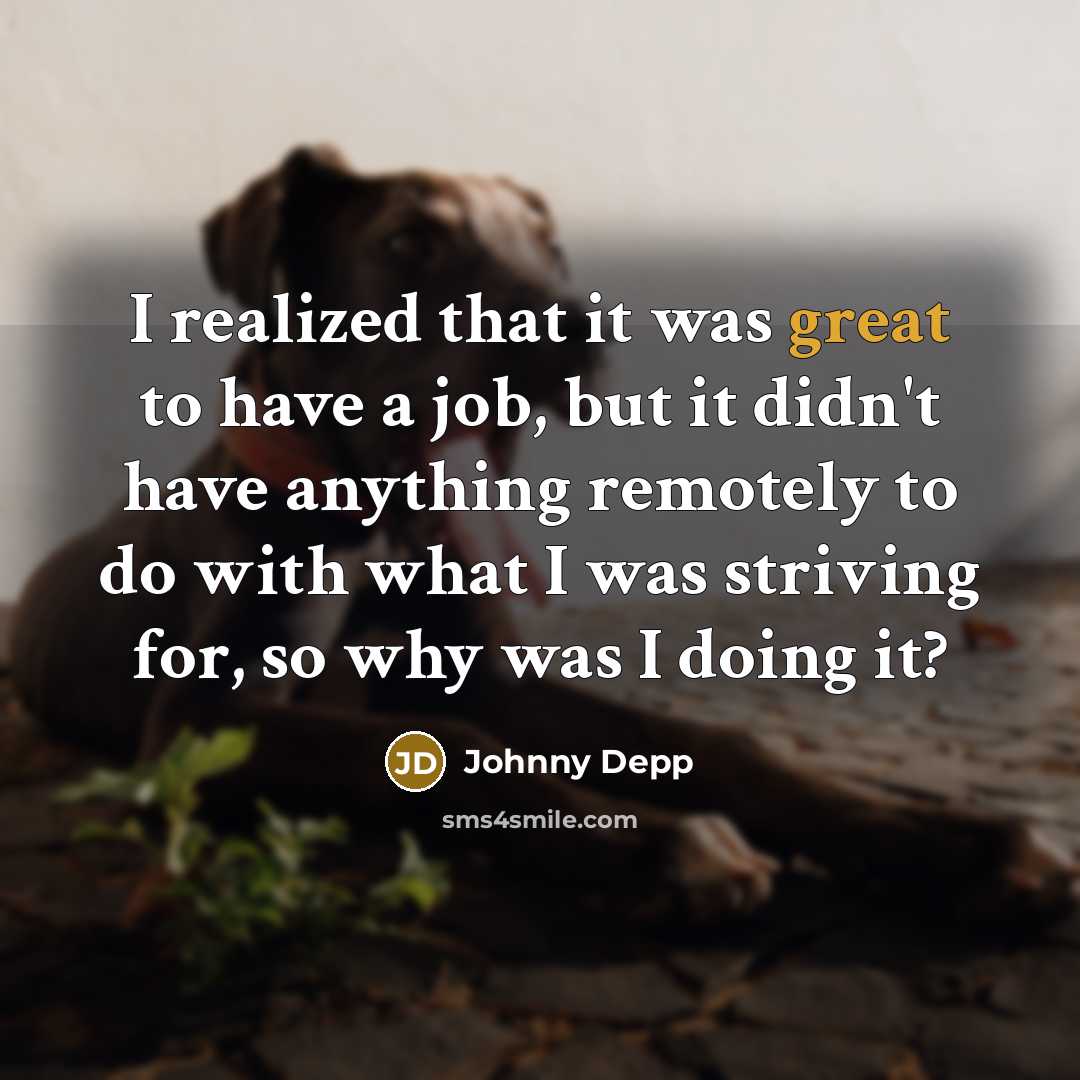 “I realized that it was great to have a job, but it didn't have anything remotely to do with what I was striving for, so why was I doing it?” quote by Johnny Depp