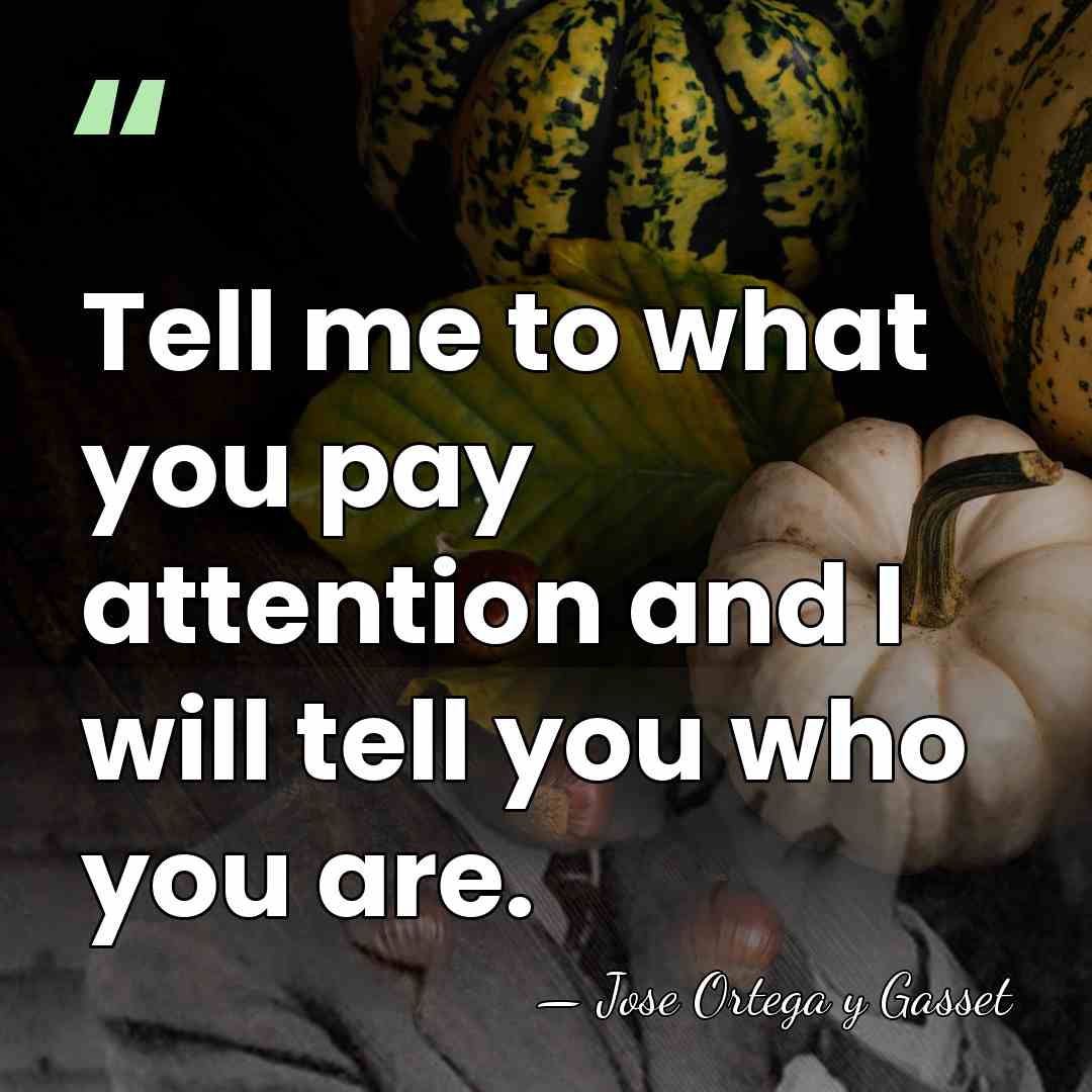 Tell me to what you pay attention and I will tell you&hellip; - Jose Ortega y Gasset