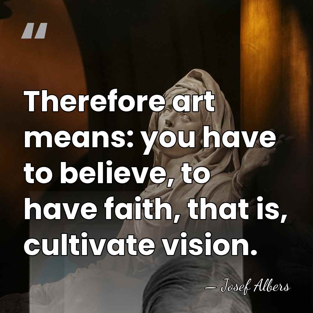Therefore art means: you have to believe, to have faith, that is,&hellip; - Josef Albers