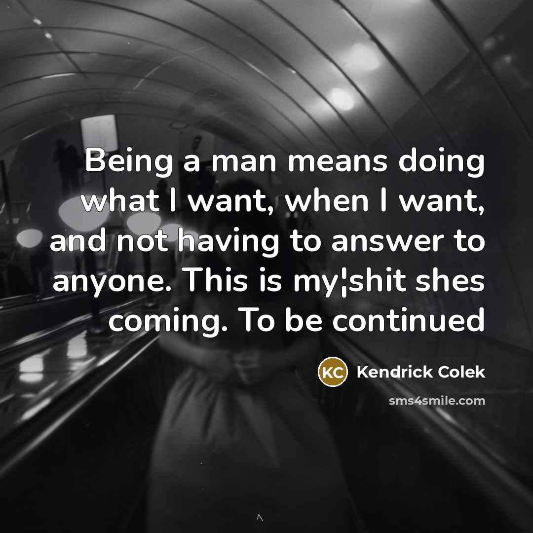 “Being a man means doing what I want, when I want, and not having to answer to anyone. This is my¦shit shes coming. To be continued” quote by Kendrick Colek