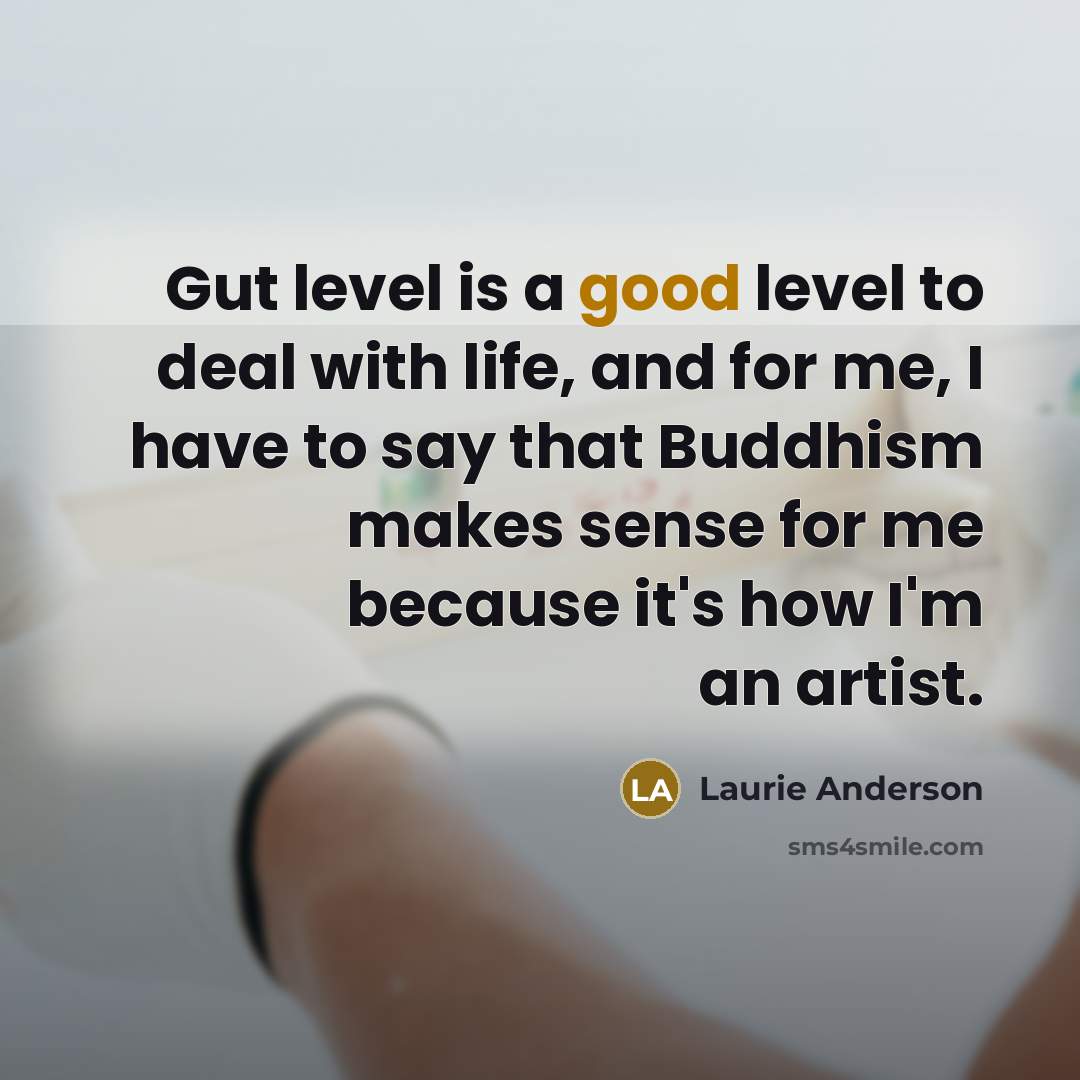 “Gut level is a good level to deal with life,…” quote by Laurie Anderson