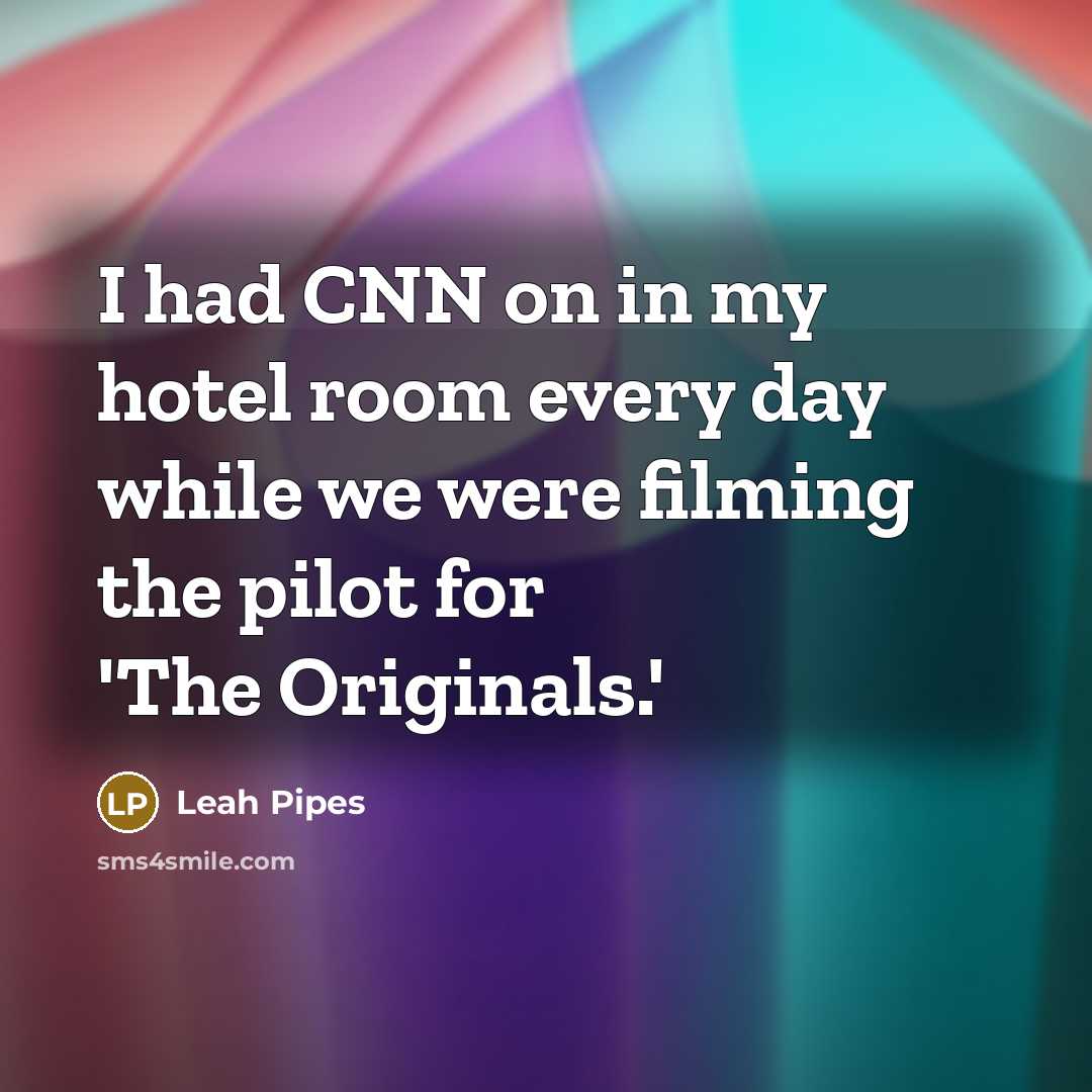 “I had CNN on in my hotel room every day…” quote by Leah Pipes