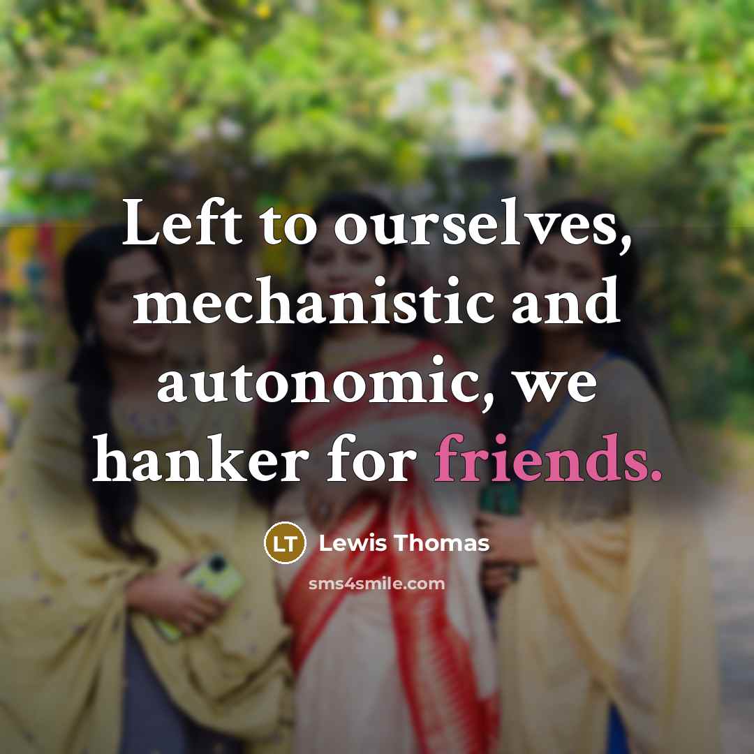 “Left to ourselves, mechanistic and autonomic, we hanker for friends.” quote by Lewis Thomas