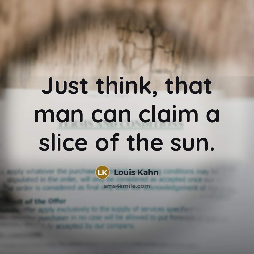 “Just think, that man can claim a slice of the sun.” quote by Louis Kahn