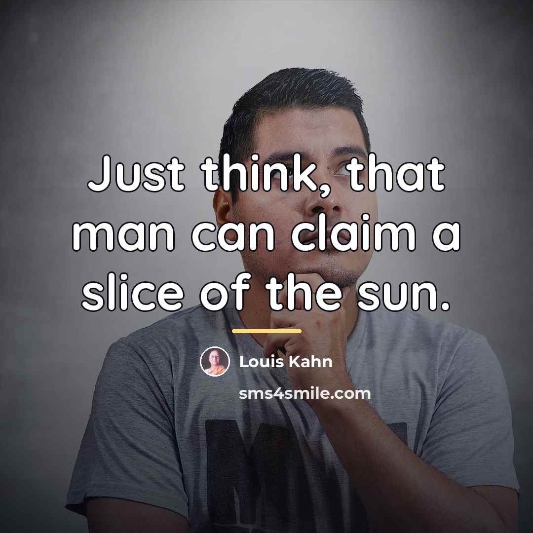 “Just think, that man can claim a slice of the…” quote by Louis Kahn