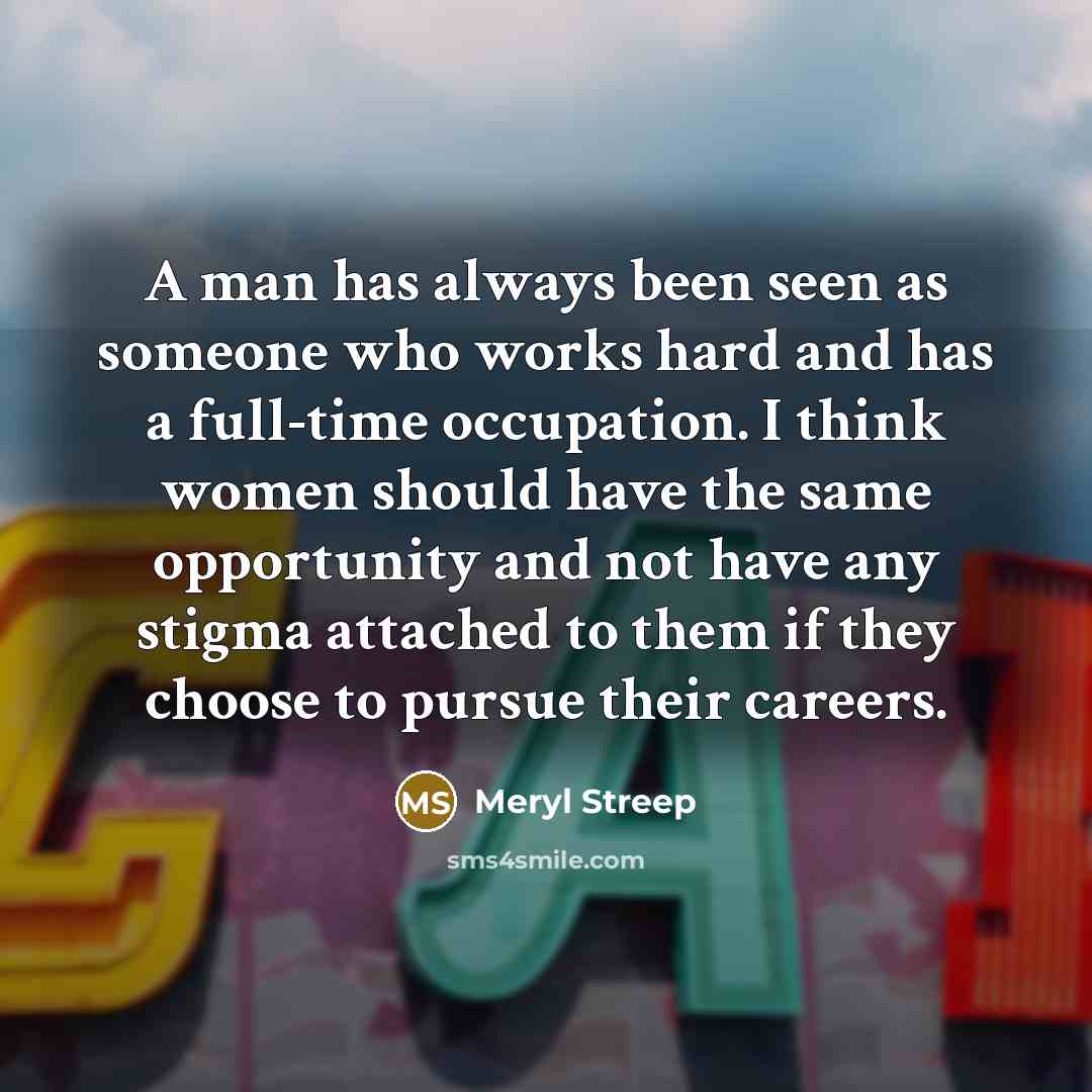 “A man has always been seen as someone who works…” quote by Meryl Streep