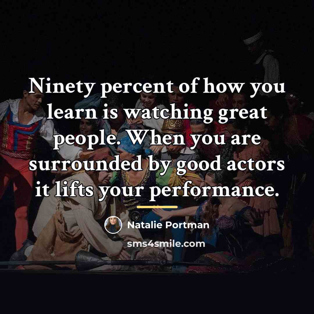 “Ninety percent of how you learn is watching great people.…” quote by Natalie Portman