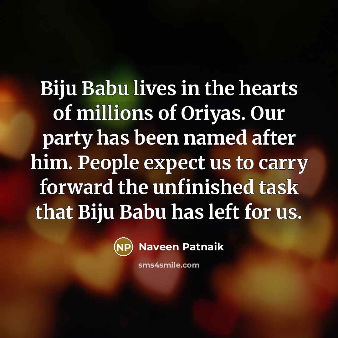“Biju Babu lives in the hearts of millions of Oriyas. Our party has been named after him. People expect us to carry forward the unfinished task that Biju Babu has left for us.” quote by Naveen Patnaik