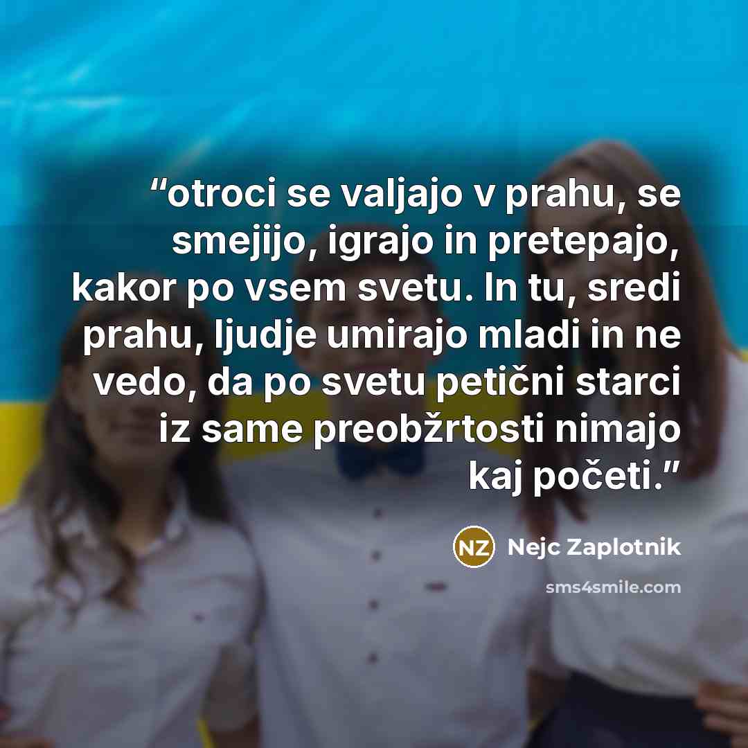 “otroci se valjajo v prahu, se smejijo, igrajo in pretepajo, kakor po vsem svetu. In tu, sredi prahu, ljudje umirajo mladi in ne vedo, da po svetu petični starci iz same preobžrtosti nimajo kaj početi.” quote by Nejc Zaplotnik