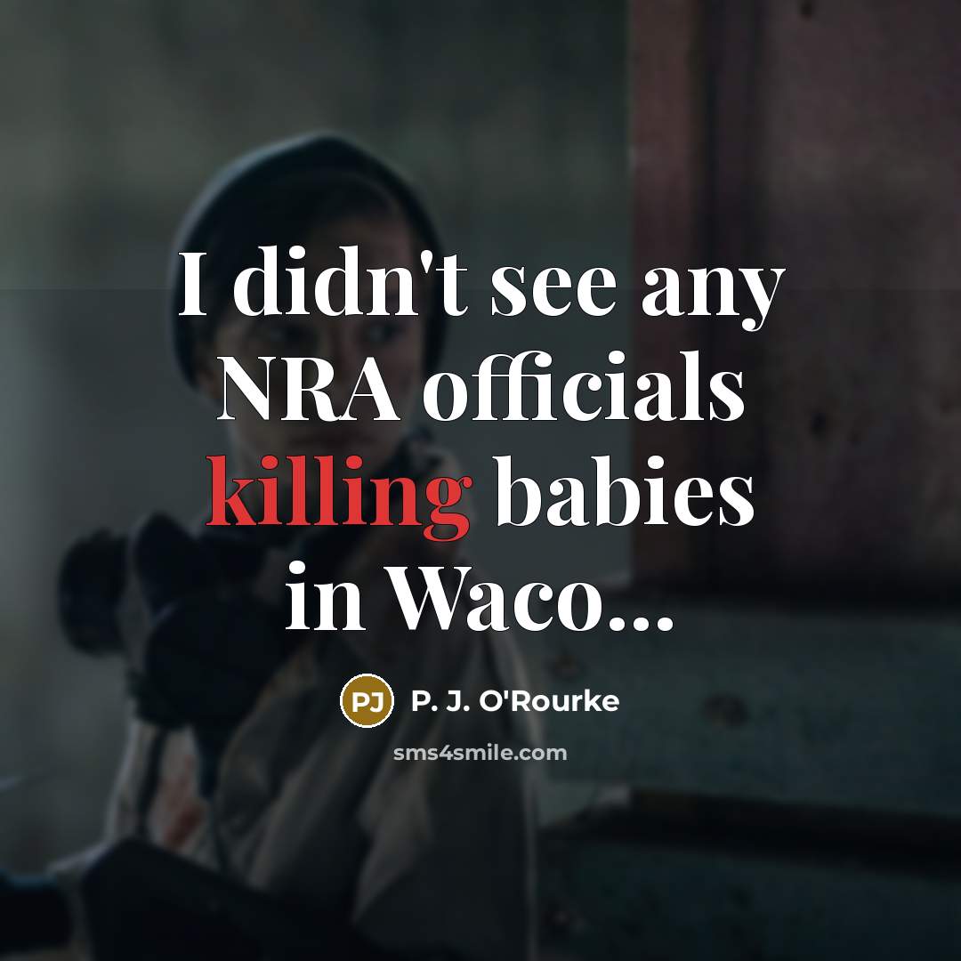 “I didn't see any NRA officials killing babies in Waco...…” quote by P. J. O'Rourke