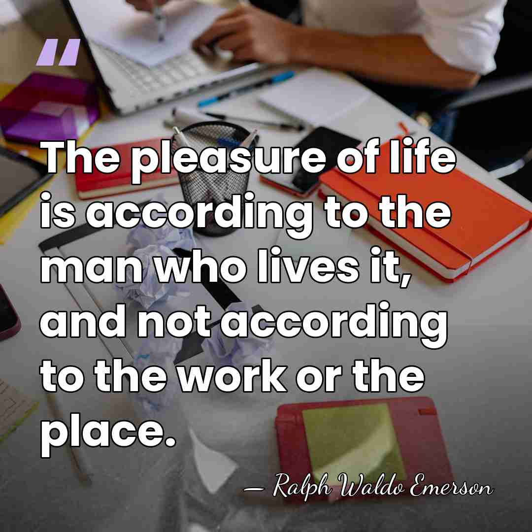 The pleasure of life is according to the man who lives it,&hellip; - Ralph Waldo Emerson