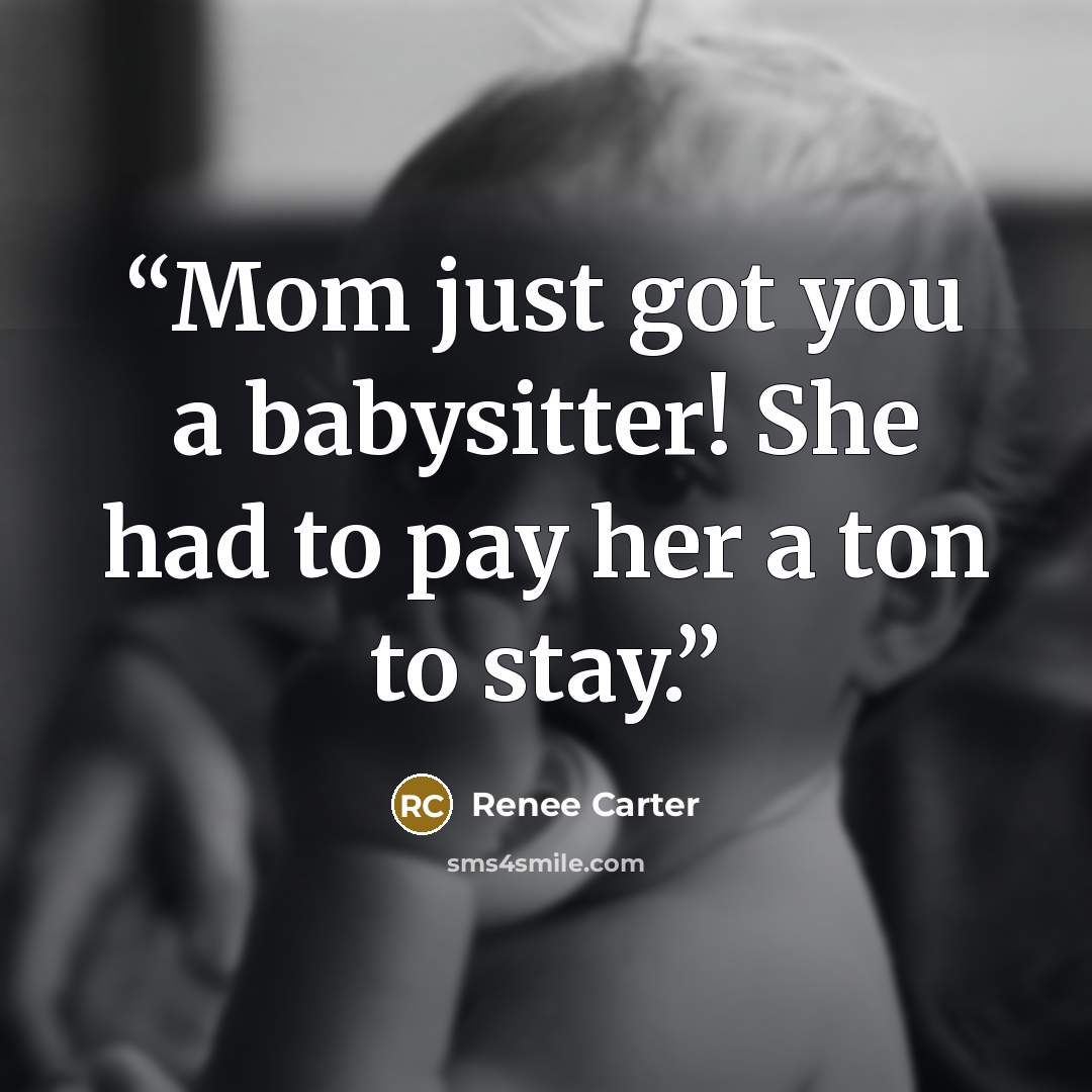 “Mom just got you a babysitter! She had to pay her a ton to stay.” quote by Renee Carter