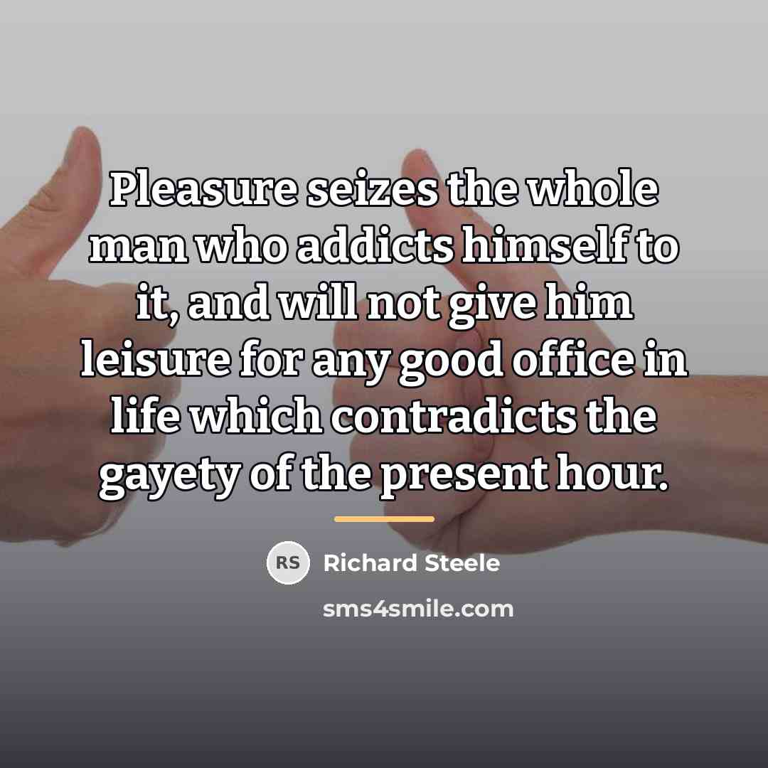 “Pleasure seizes the whole man who addicts himself to it,…” quote by Richard Steele