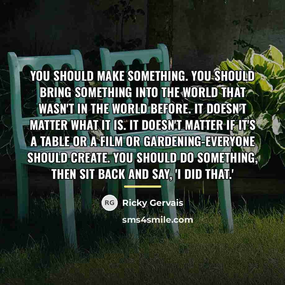 “You should make something. You should bring something into the…” quote by Ricky Gervais