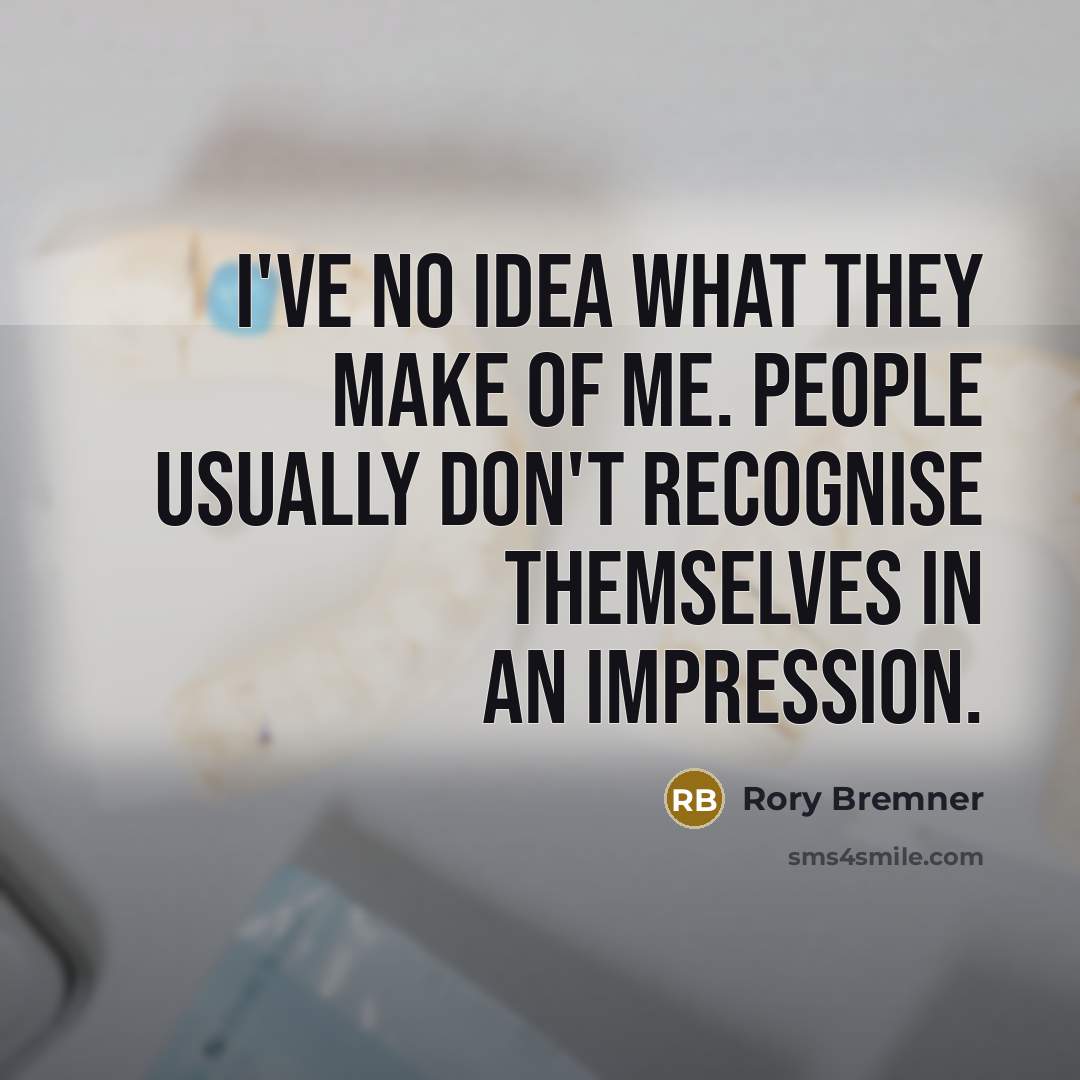 “I've no idea what they make of me. People usually don't recognise themselves in an impression.” quote by Rory Bremner