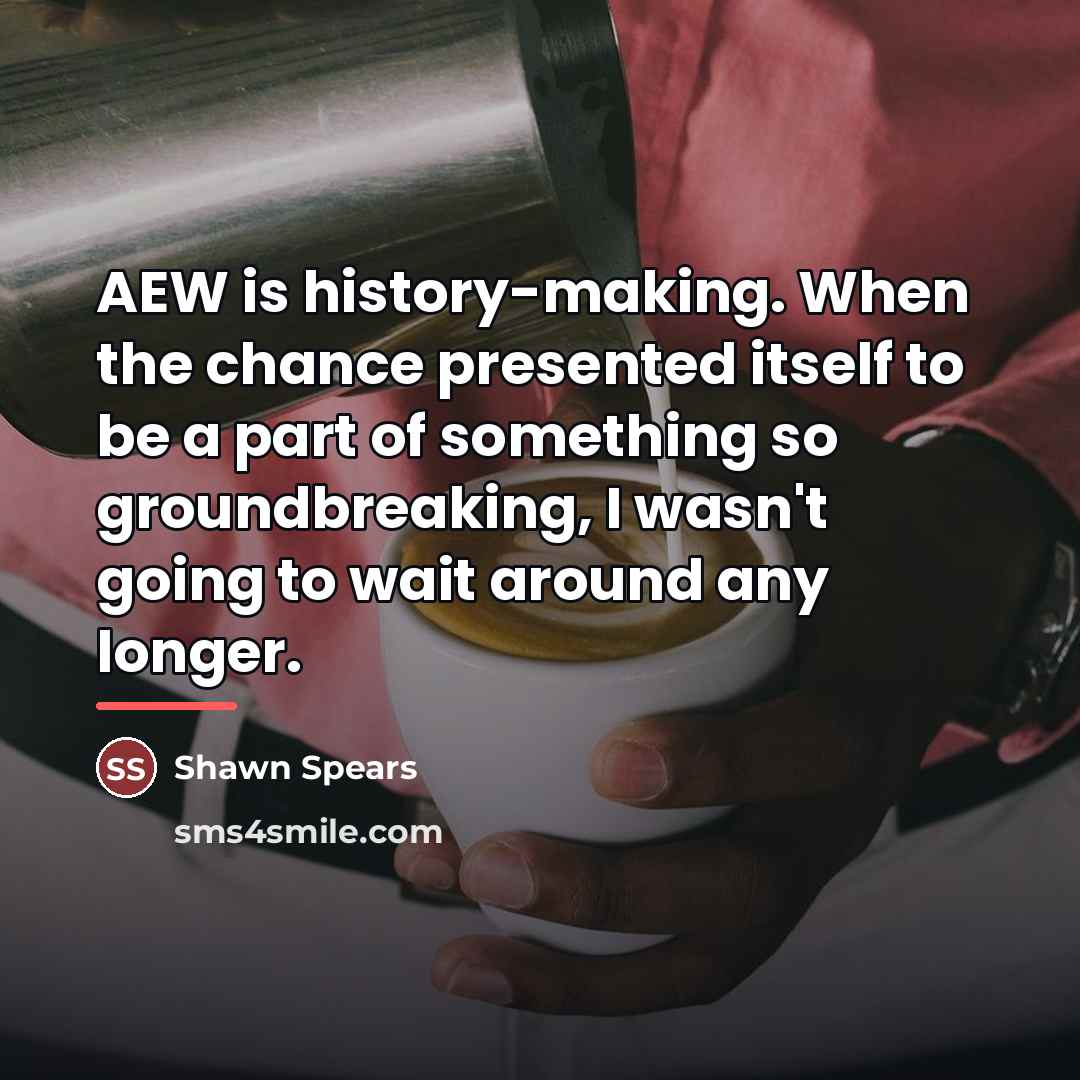 “AEW is history-making. When the chance presented itself to be…” quote by Shawn Spears