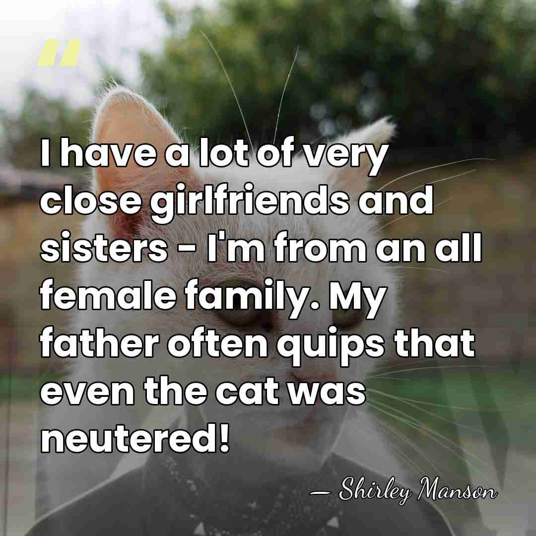 I have a lot of very close girlfriends and sisters - I'm&hellip; - Shirley Manson