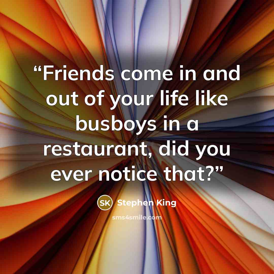 “Friends come in and out of your life like busboys in a restaurant, did you ever notice that?” quote by Stephen King