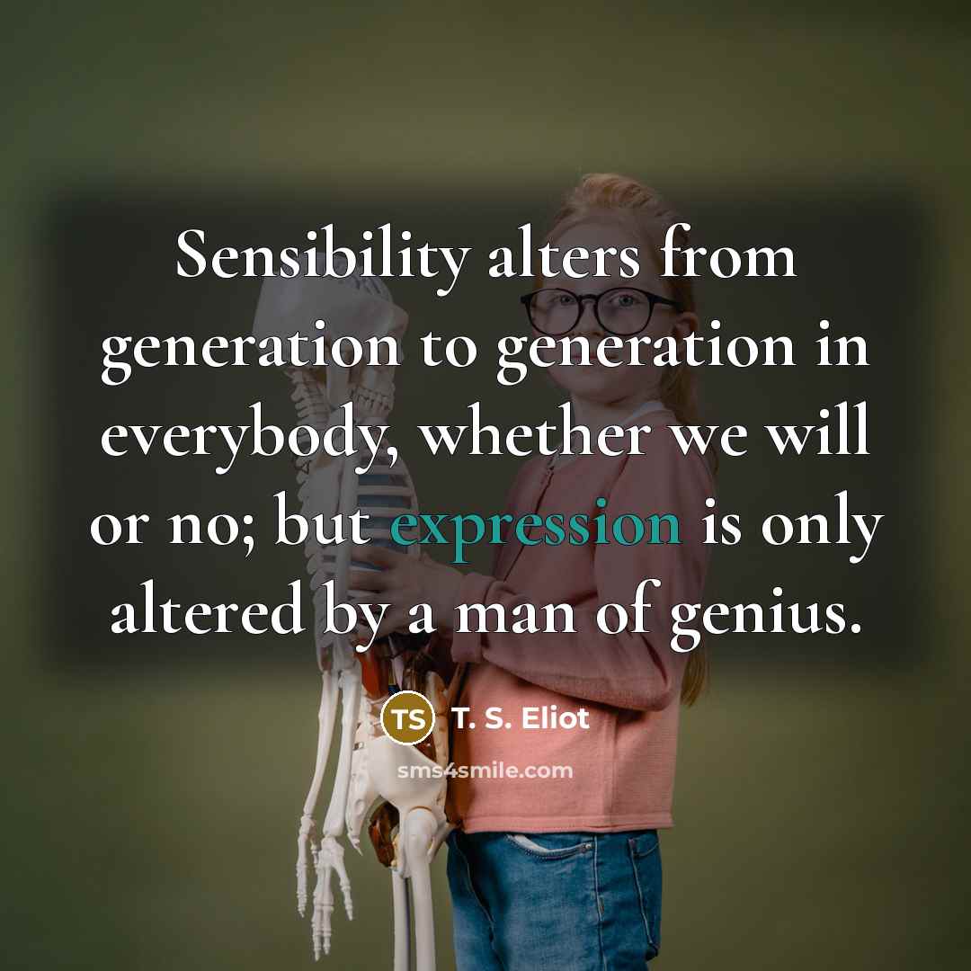 “Sensibility alters from generation to generation in everybody, whether we…” quote by T. S. Eliot