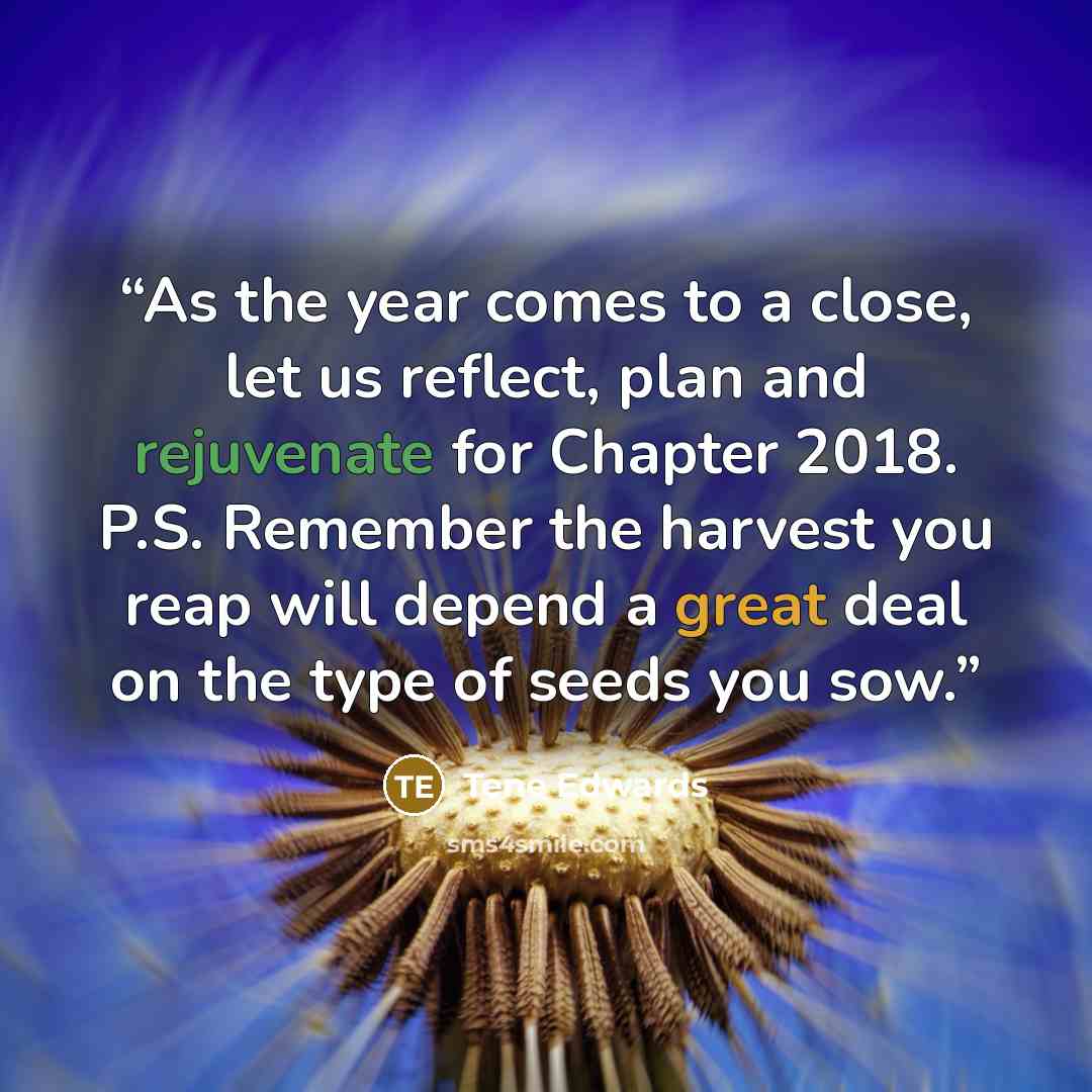 “As the year comes to a close, let us reflect, plan and rejuvenate for Chapter 2018. P.S. Remember the harvest you reap will depend a great deal on the type of seeds you sow.” quote by Tene Edwards