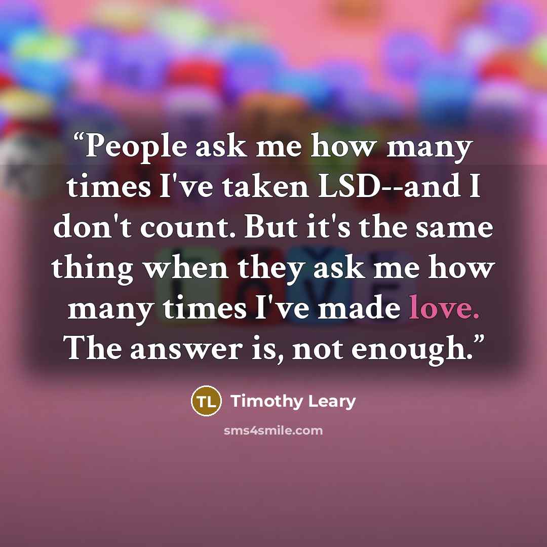 “People ask me how many times I've taken LSD--and I don't count. But it's the same thing when they ask me how many times I've made love. The answer is, not enough.” quote by Timothy Leary