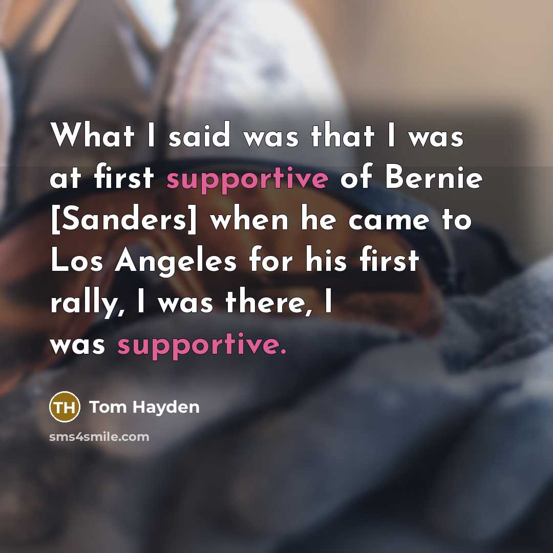 “What I said was that I was at first supportive of Bernie [Sanders] when he came to Los Angeles for his first rally, I was there, I was supportive.” quote by Tom Hayden