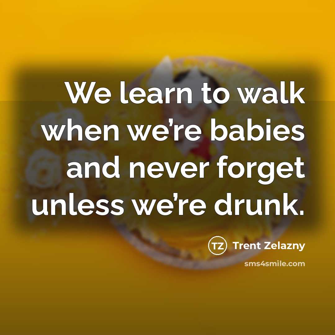 “We learn to walk when we’re babies and never forget unless we’re drunk.” quote by Trent Zelazny