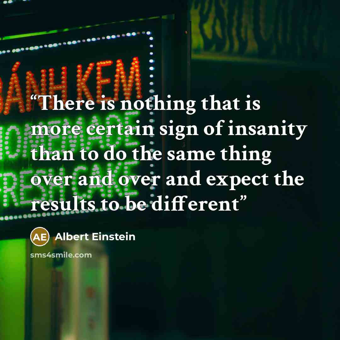 “There is nothing that is more certain sign of insanity than to do the same thing over and over and expect the results to be different” quote by Albert Einstein