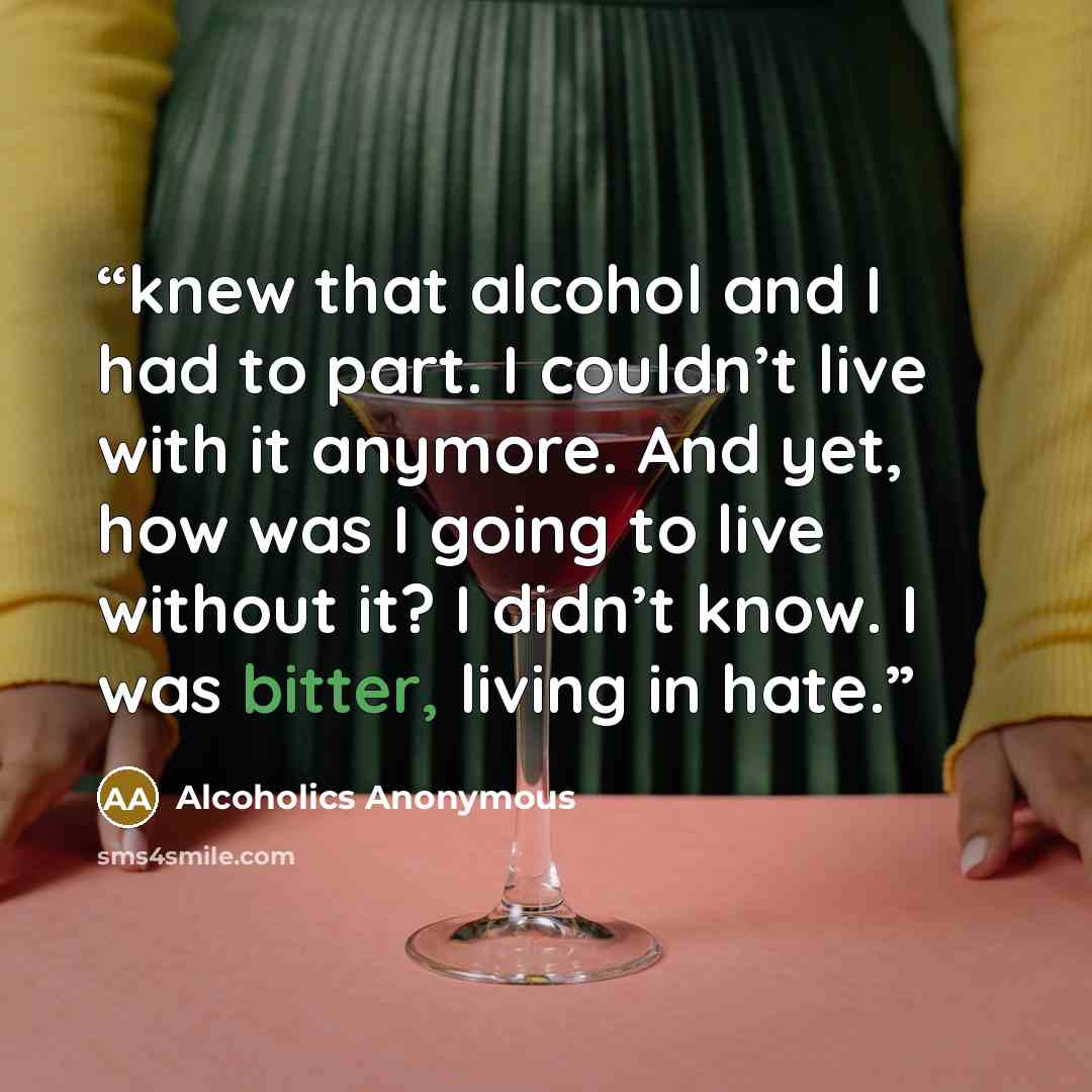 “knew that alcohol and I had to part. I couldn’t live with it anymore. And yet, how was I going to live without it? I didn’t know. I was bitter, living in hate.” quote by Alcoholics Anonymous