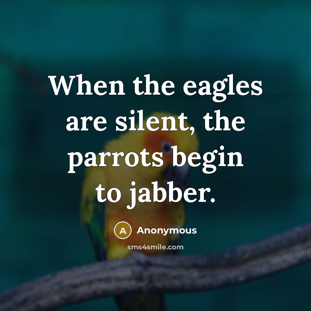 “When the eagles are silent, the parrots begin to jabber.” quote by Anonymous