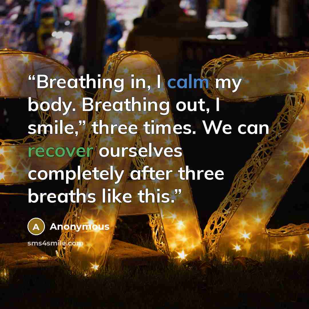 “Breathing in, I calm my body. Breathing out, I smile,” three times. We can recover ourselves completely after three breaths like this.” quote by Anonymous