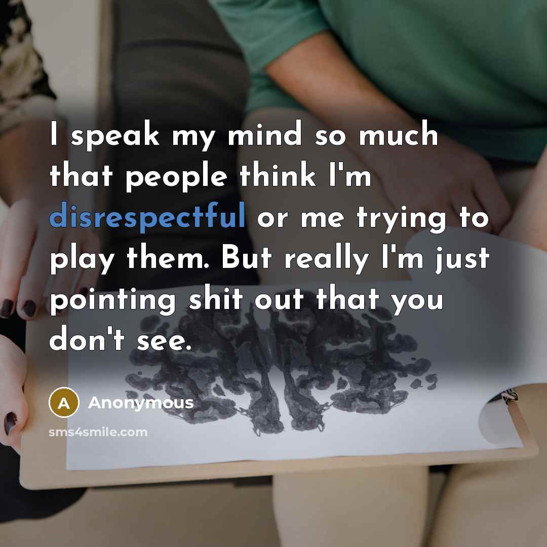 “I speak my mind so much that people think I'm disrespectful or me trying to play them. But really I'm just pointing shit out that you don't see.” quote by Anonymous