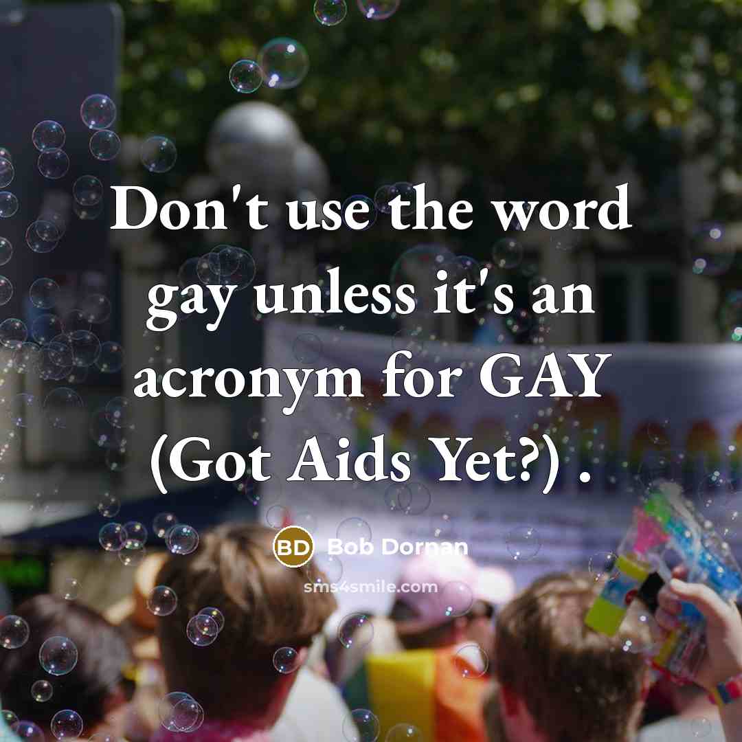 “Don't use the word gay unless it's an acronym for GAY (Got Aids Yet?) .” quote by Bob Dornan