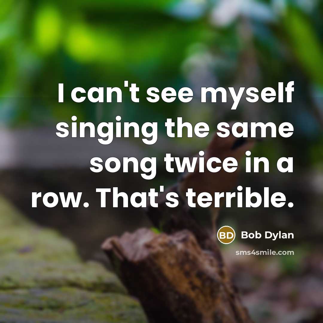 “I can't see myself singing the same song twice in…” quote by Bob Dylan