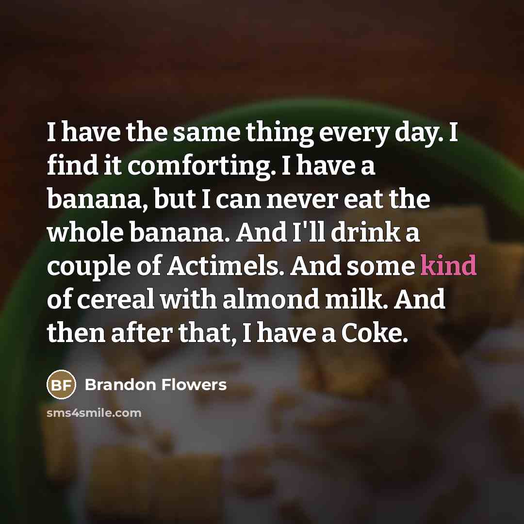 “I have the same thing every day. I find it…” quote by Brandon Flowers